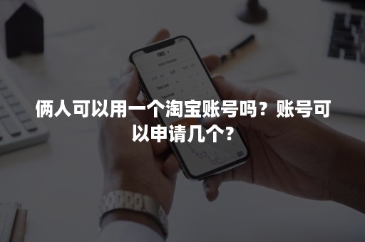 俩人可以用一个淘宝账号吗？账号可以申请几个？