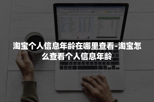 淘宝个人信息年龄在哪里查看-淘宝怎么查看个人信息年龄