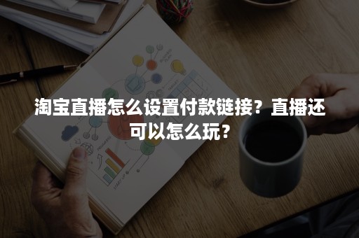 淘宝直播怎么设置付款链接？直播还可以怎么玩？