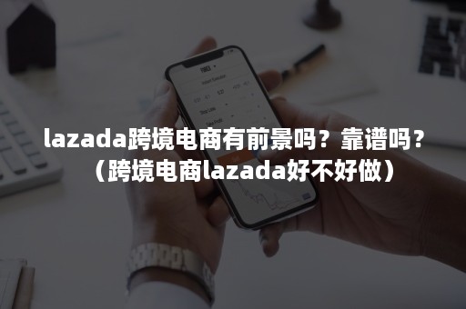 lazada跨境电商有前景吗？靠谱吗？（跨境电商lazada好不好做）