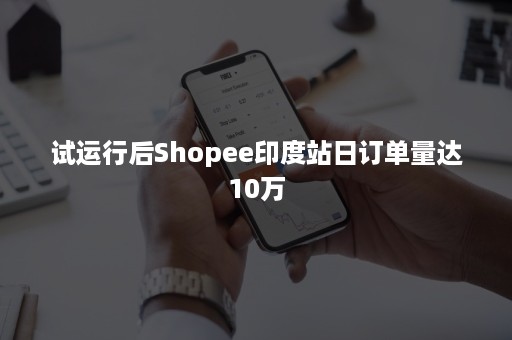 试运行后Shopee印度站日订单量达10万