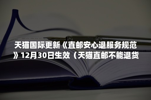 天猫国际更新《直邮安心退服务规范》12月30日生效（天猫直邮不能退货）