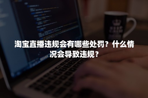 淘宝直播违规会有哪些处罚？什么情况会导致违规？