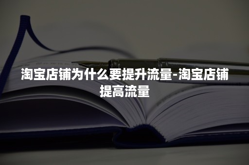 淘宝店铺为什么要提升流量-淘宝店铺提高流量