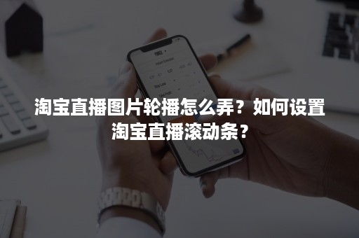 淘宝直播图片轮播怎么弄？如何设置淘宝直播滚动条？