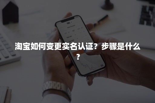 淘宝如何变更实名认证？步骤是什么？