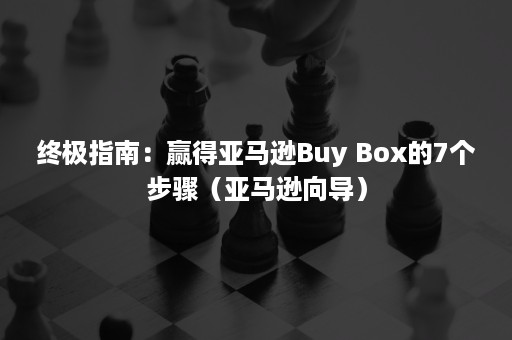 终极指南：赢得亚马逊Buy Box的7个步骤（亚马逊向导）