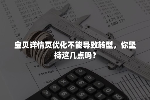 宝贝详情页优化不能导致转型，你坚持这几点吗？