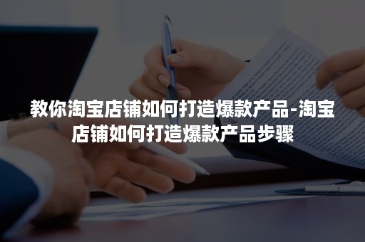 教你淘宝店铺如何打造爆款产品-淘宝店铺如何打造爆款产品步骤