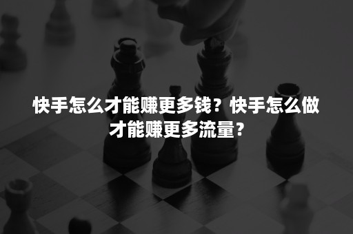 快手怎么才能赚更多钱？快手怎么做才能赚更多流量？