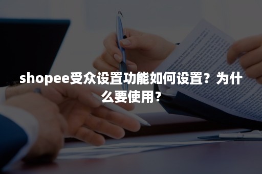 shopee受众设置功能如何设置？为什么要使用？