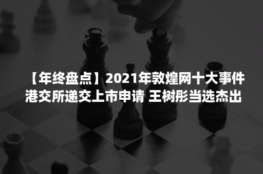 【年终盘点】2021年敦煌网十大事件 港交所递交上市申请 王树彤当选杰出女性领袖等（敦煌网2021经营状况）