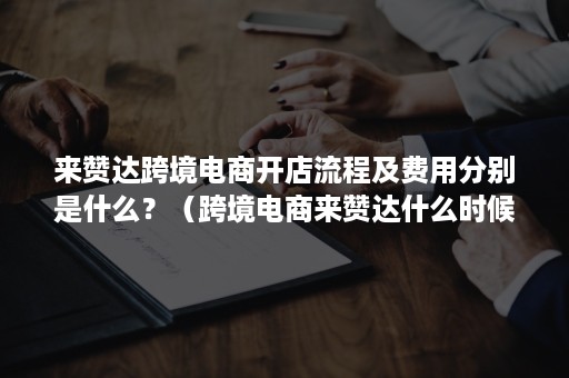 来赞达跨境电商开店流程及费用分别是什么？（跨境电商来赞达什么时候成立的）