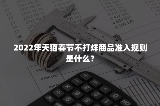 2022年天猫春节不打烊商品准入规则是什么？