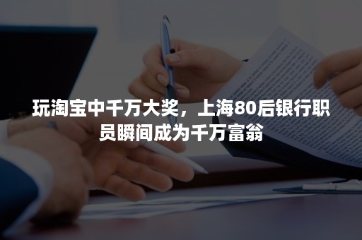 玩淘宝中千万大奖，上海80后银行职员瞬间成为千万富翁