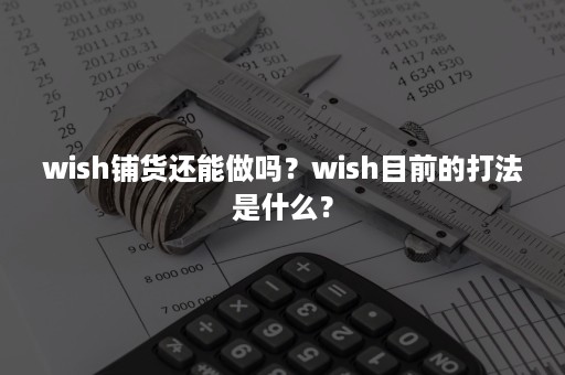 wish铺货还能做吗？wish目前的打法是什么？