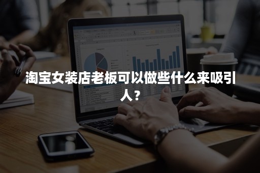 淘宝女装店老板可以做些什么来吸引人? 淘宝女装店老板可以做些什么来吸引人?