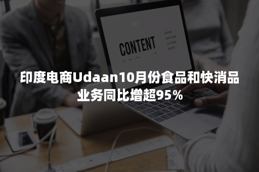 印度电商Udaan10月份食品和快消品业务同比增超95%