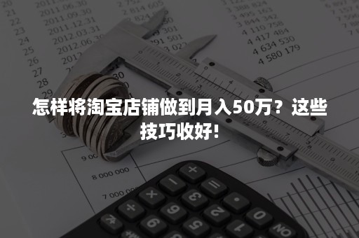 怎样将淘宝店铺做到月入50万？这些技巧收好!