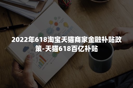 2022年618淘宝天猫商家金融补贴政策-天猫618百亿补贴