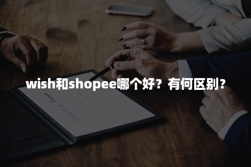 wish和shopee哪个好？有何区别？