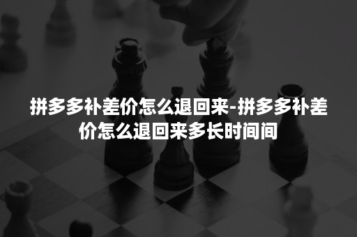 拼多多补差价怎么退回来-拼多多补差价怎么退回来多长时间间