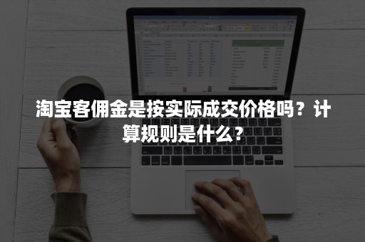 淘宝客佣金是按实际成交价格吗？计算规则是什么？