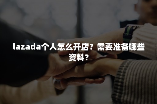 lazada个人怎么开店？需要准备哪些资料？