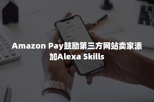 Amazon Pay鼓励第三方网站卖家添加Alexa Skills