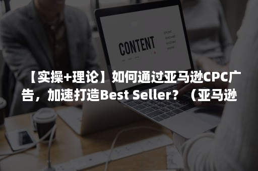 【实操+理论】如何通过亚马逊CPC广告，加速打造Best Seller？（亚马逊cpc广告的投放模式）