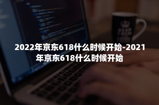 2022年京东618什么时候开始-2021年京东618什么时候开始