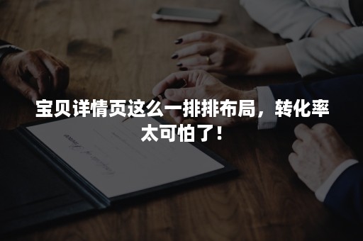 宝贝详情页这么一排排布局，转化率太可怕了！