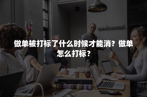 做单被打标了什么时候才能消？做单怎么打标？