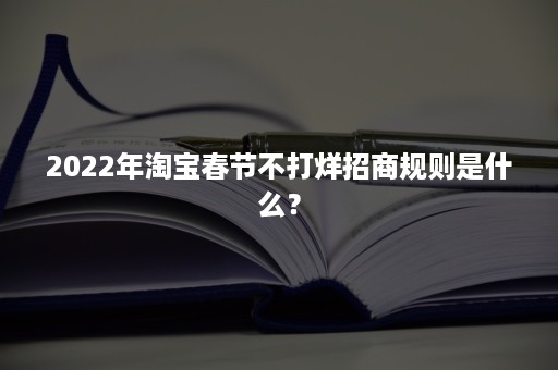 2022年淘宝春节不打烊招商规则是什么？