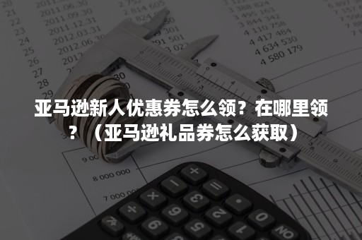 亚马逊新人优惠券怎么领？在哪里领？（亚马逊礼品券怎么获取）