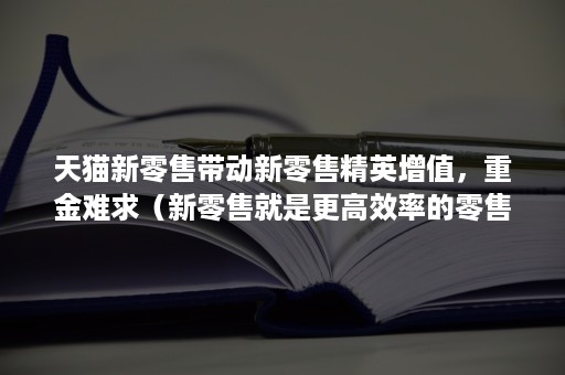 天猫新零售带动新零售精英增值，重金难求（新零售就是更高效率的零售）