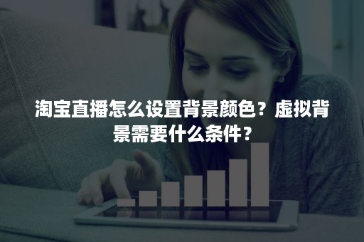 淘宝直播怎么设置背景颜色？虚拟背景需要什么条件？