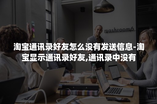 淘宝通讯录好友怎么没有发送信息-淘宝显示通讯录好友,通讯录中没有