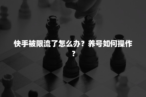 快手被限流了怎么办？养号如何操作？