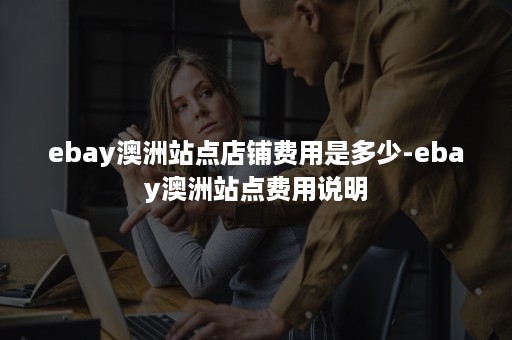 ebay澳洲站点店铺费用是多少-ebay澳洲站点费用说明