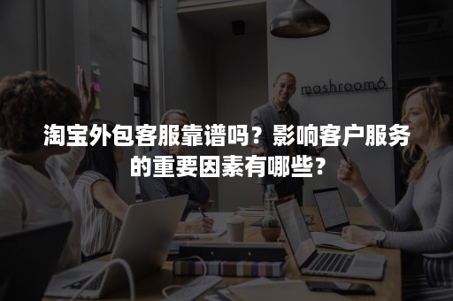 淘宝外包客服靠谱吗？影响客户服务的重要因素有哪些？