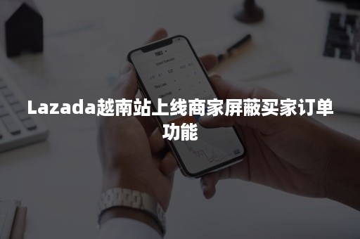 Lazada越南站上线商家屏蔽买家订单功能