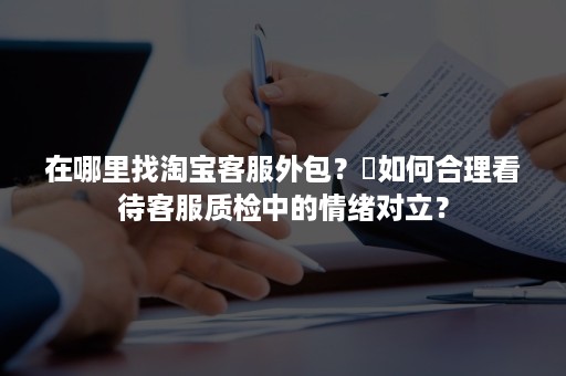 在哪里找淘宝客服外包？​如何合理看待客服质检中的情绪对立？