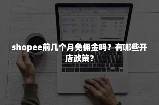 shopee前几个月免佣金吗？有哪些开店政策？