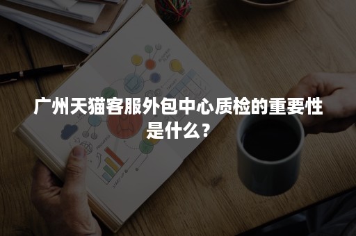 广州天猫客服外包中心质检的重要性是什么？