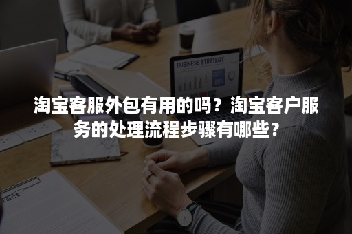 淘宝客服外包有用的吗？淘宝客户服务的处理流程步骤有哪些？