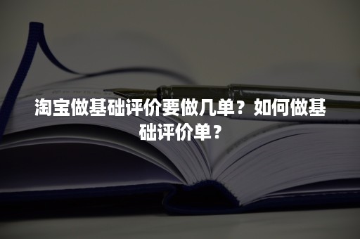 淘宝做基础评价要做几单？如何做基础评价单？