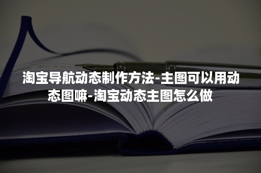 淘宝导航动态制作方法-主图可以用动态图嘛-淘宝动态主图怎么做