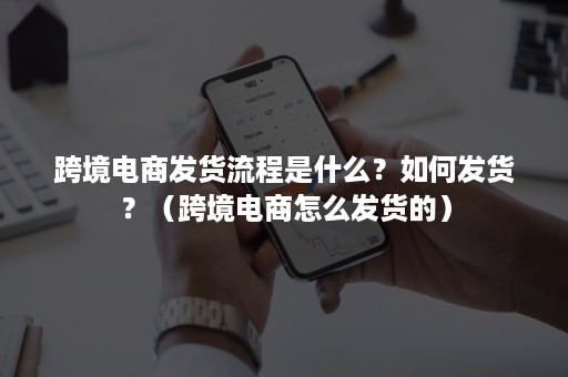 跨境电商发货流程是什么？如何发货？（跨境电商怎么发货的）