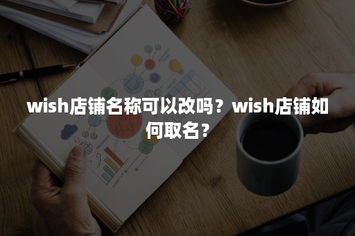 wish店铺名称可以改吗？wish店铺如何取名？